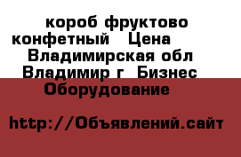 короб фруктово конфетный › Цена ­ 900 - Владимирская обл., Владимир г. Бизнес » Оборудование   